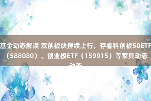 基金动态解读 双创板块捏续上行，存眷科创板50ETF（588080）、创业板ETF（159915）等家具动态