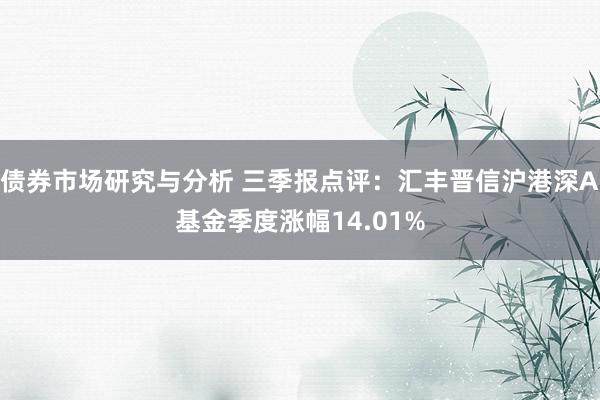 债券市场研究与分析 三季报点评：汇丰晋信沪港深A基金季度涨幅14.01%