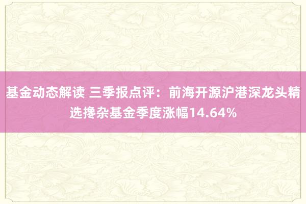 基金动态解读 三季报点评：前海开源沪港深龙头精选搀杂基金季度涨幅14.64%