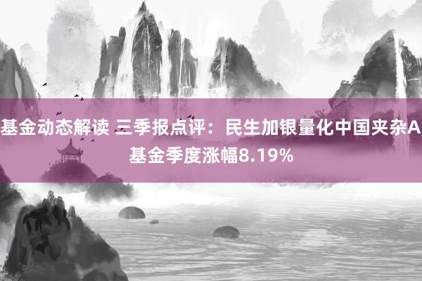 基金动态解读 三季报点评：民生加银量化中国夹杂A基金季度涨幅8.19%