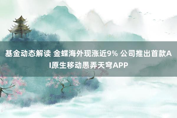 基金动态解读 金蝶海外现涨近9% 公司推出首款AI原生移动愚弄天穹APP