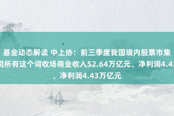 基金动态解读 中上协：前三季度我国境内股票市集上市公司所有这个词收场商业收入52.64万亿元、净利润4.43万亿元