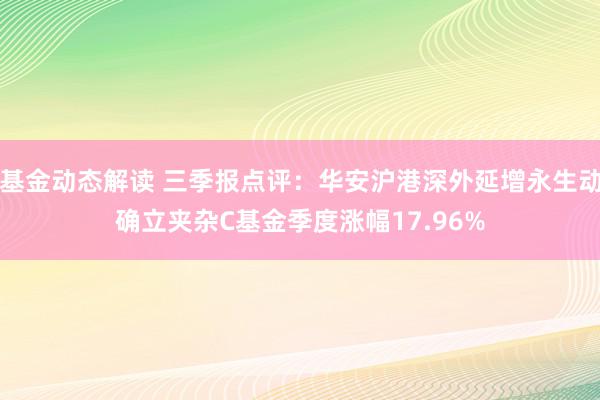 基金动态解读 三季报点评：华安沪港深外延增永生动确立夹杂C基金季度涨幅17.96%