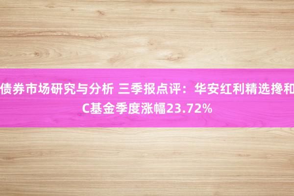 债券市场研究与分析 三季报点评：华安红利精选搀和C基金季度涨幅23.72%