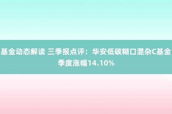 基金动态解读 三季报点评：华安低碳糊口混杂C基金季度涨幅14.10%