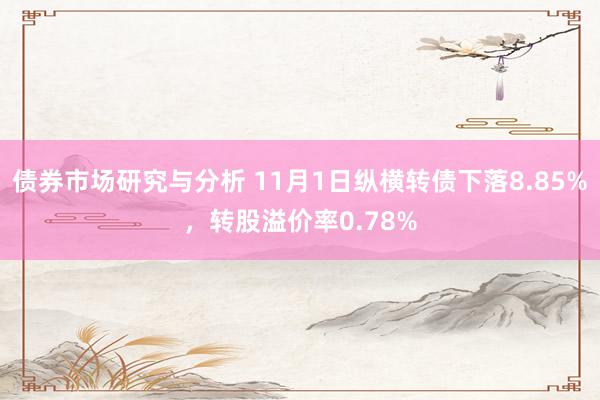 债券市场研究与分析 11月1日纵横转债下落8.85%，转股溢价率0.78%