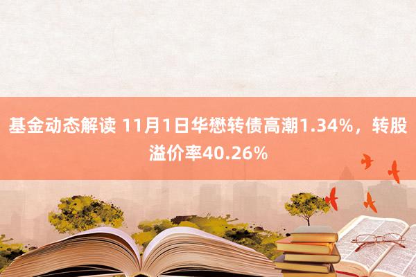 基金动态解读 11月1日华懋转债高潮1.34%，转股溢价率40.26%