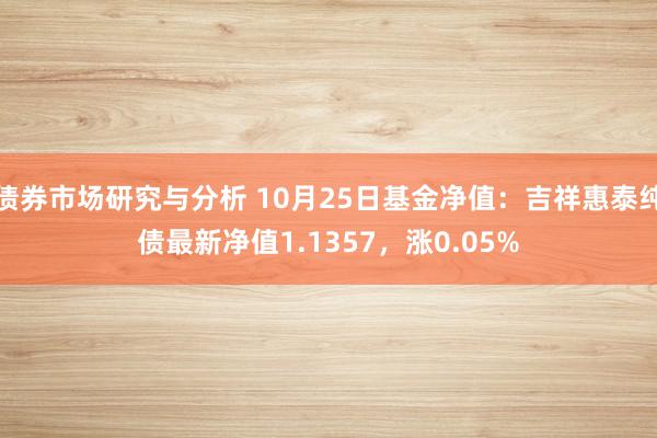 债券市场研究与分析 10月25日基金净值：吉祥惠泰纯债最新净值1.1357，涨0.05%