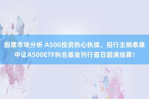 股票市场分析 A500投资热心执续，招行主销泰康中证A500ETF纠合基金刊行首日圆满结募！