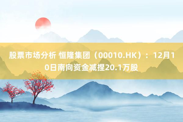 股票市场分析 恒隆集团（00010.HK）：12月10日南向资金减捏20.1万股