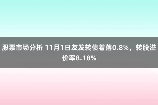 股票市场分析 11月1日友发转债着落0.8%，转股溢价率8.18%