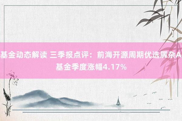 基金动态解读 三季报点评：前海开源周期优选羼杂A基金季度涨幅4.17%