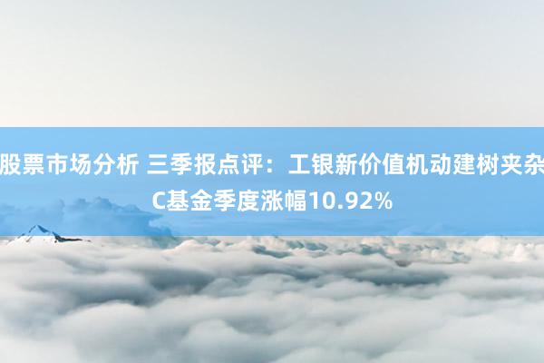 股票市场分析 三季报点评：工银新价值机动建树夹杂C基金季度涨幅10.92%