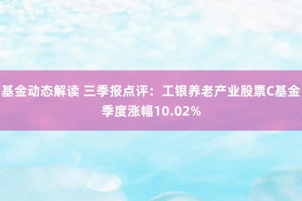 基金动态解读 三季报点评：工银养老产业股票C基金季度涨幅10.02%