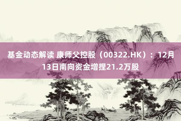 基金动态解读 康师父控股（00322.HK）：12月13日南向资金增捏21.2万股