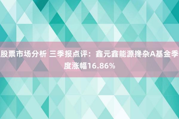 股票市场分析 三季报点评：鑫元鑫能源搀杂A基金季度涨幅16.86%