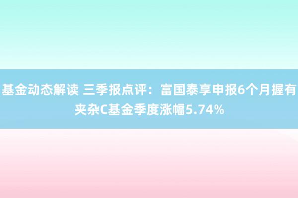 基金动态解读 三季报点评：富国泰享申报6个月握有夹杂C基金季度涨幅5.74%