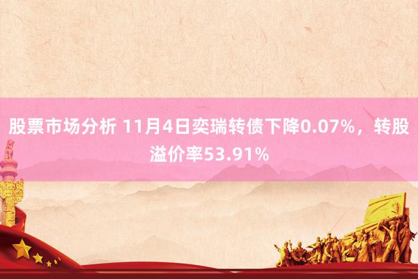 股票市场分析 11月4日奕瑞转债下降0.07%，转股溢价率53.91%