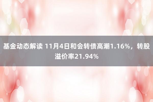 基金动态解读 11月4日和会转债高潮1.16%，转股溢价率21.94%