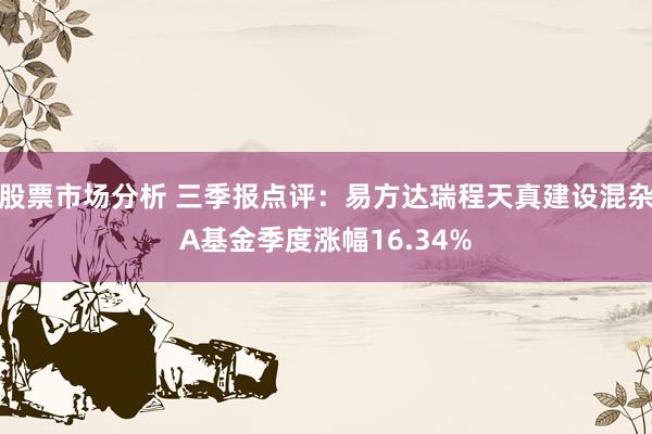 股票市场分析 三季报点评：易方达瑞程天真建设混杂A基金季度涨幅16.34%