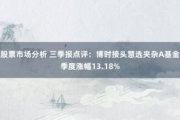 股票市场分析 三季报点评：博时接头慧选夹杂A基金季度涨幅13.18%