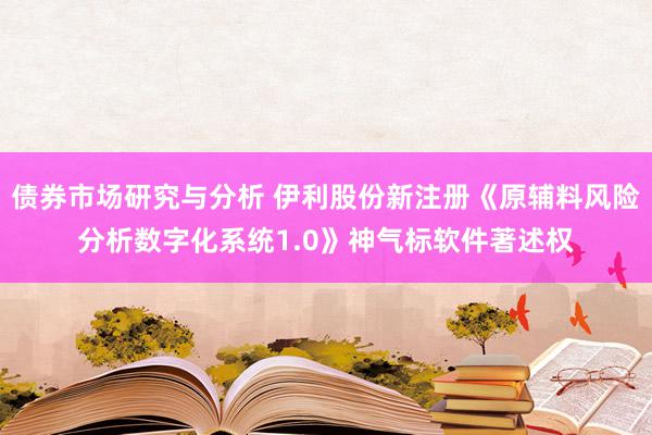 债券市场研究与分析 伊利股份新注册《原辅料风险分析数字化系统1.0》神气标软件著述权