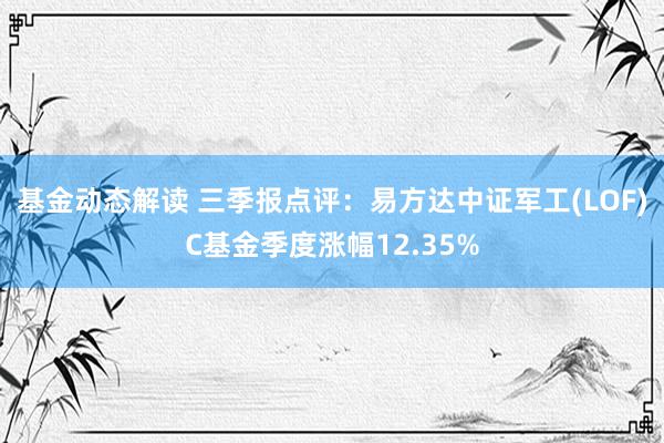 基金动态解读 三季报点评：易方达中证军工(LOF)C基金季度涨幅12.35%