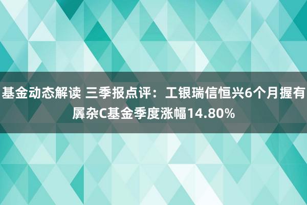 基金动态解读 三季报点评：工银瑞信恒兴6个月握有羼杂C基金季度涨幅14.80%