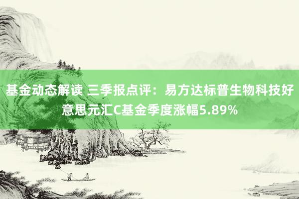 基金动态解读 三季报点评：易方达标普生物科技好意思元汇C基金季度涨幅5.89%