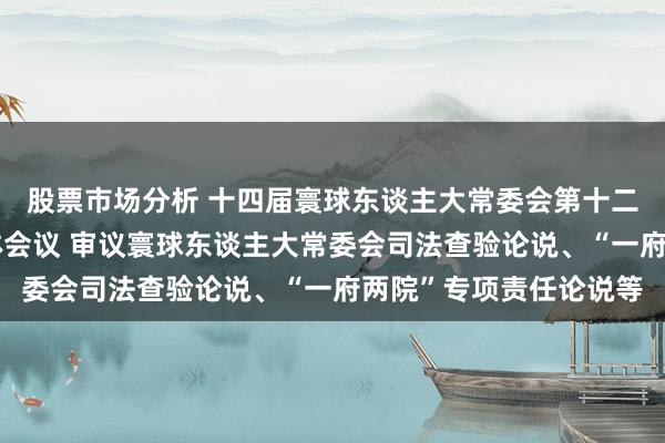 股票市场分析 十四届寰球东谈主大常委会第十二次会议举行第二次全体会议 审议寰球东谈主大常委会司法查验论说、“一府两院”专项责任论说等