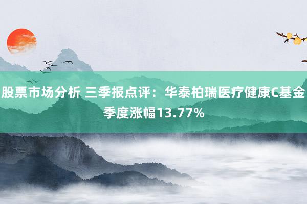 股票市场分析 三季报点评：华泰柏瑞医疗健康C基金季度涨幅13.77%