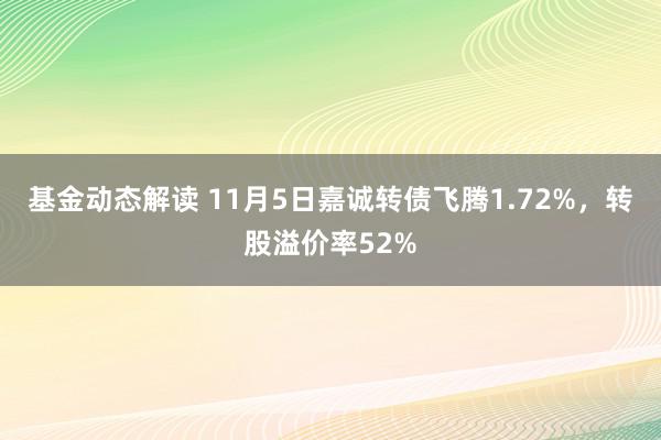 基金动态解读 11月5日嘉诚转债飞腾1.72%，转股溢价率52%