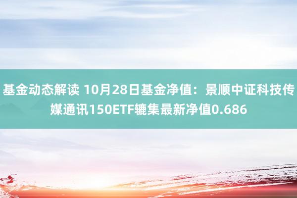 基金动态解读 10月28日基金净值：景顺中证科技传媒通讯150ETF辘集最新净值0.686