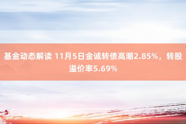 基金动态解读 11月5日金诚转债高潮2.85%，转股溢价率5.69%