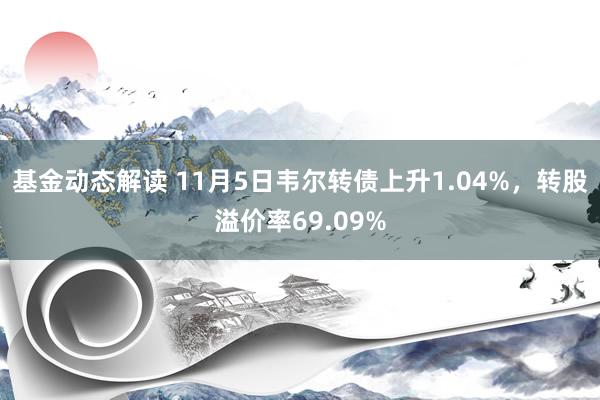 基金动态解读 11月5日韦尔转债上升1.04%，转股溢价率69.09%