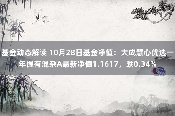 基金动态解读 10月28日基金净值：大成慧心优选一年握有混杂A最新净值1.1617，跌0.34%