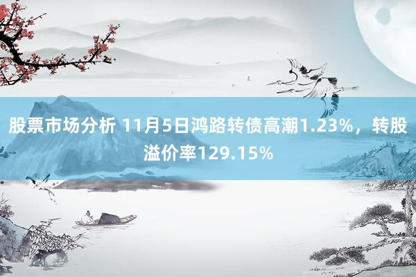 股票市场分析 11月5日鸿路转债高潮1.23%，转股溢价率129.15%