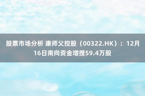 股票市场分析 康师父控股（00322.HK）：12月16日南向资金增捏59.4万股