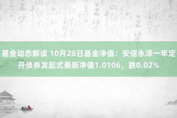 基金动态解读 10月28日基金净值：安信永泽一年定开债券发起式最新净值1.0106，跌0.02%