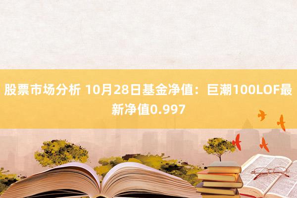 股票市场分析 10月28日基金净值：巨潮100LOF最新净值0.997