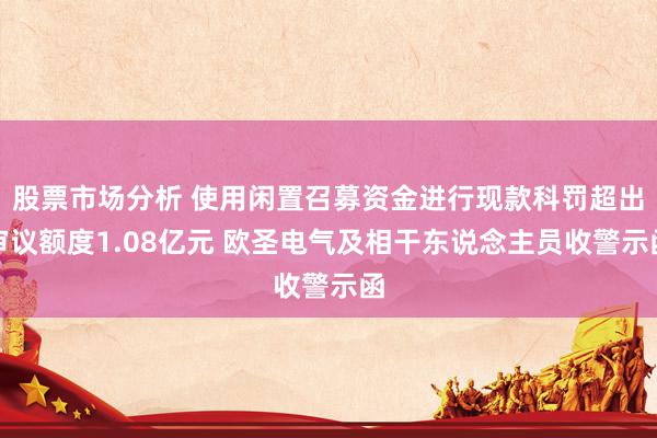 股票市场分析 使用闲置召募资金进行现款科罚超出审议额度1.08亿元 欧圣电气及相干东说念主员收警示函