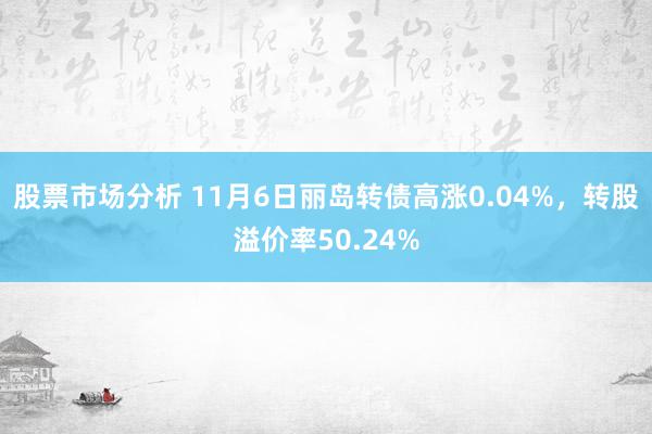 股票市场分析 11月6日丽岛转债高涨0.04%，转股溢价率50.24%