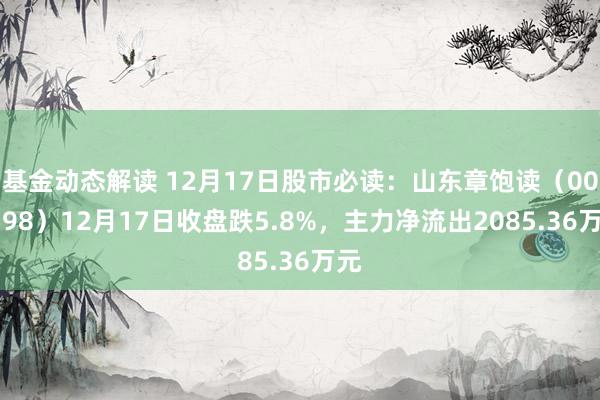 基金动态解读 12月17日股市必读：山东章饱读（002598）12月17日收盘跌5.8%，主力净流出2085.36万元