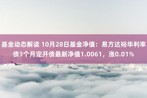 基金动态解读 10月28日基金净值：易方达裕华利率债3个月定开债最新净值1.0061，涨0.01%