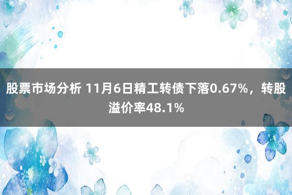 股票市场分析 11月6日精工转债下落0.67%，转股溢价率48.1%