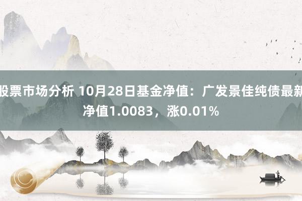 股票市场分析 10月28日基金净值：广发景佳纯债最新净值1.0083，涨0.01%