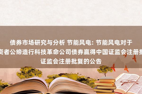 债券市场研究与分析 节能风电: 节能风电对于向专科投资者公缔造行科技革命公司债券赢得中国证监会注册批复的公告