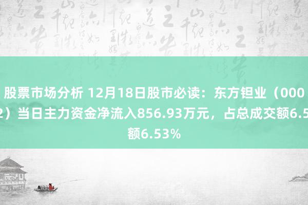 股票市场分析 12月18日股市必读：东方钽业（000962）当日主力资金净流入856.93万元，占总成交额6.53%