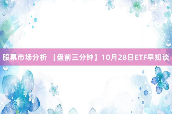 股票市场分析 【盘前三分钟】10月28日ETF早知谈