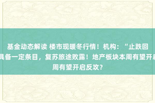 基金动态解读 楼市现暖冬行情！机构：“止跌回稳”已具备一定条目，复苏旅途败露！地产板块本周有望开启反攻？